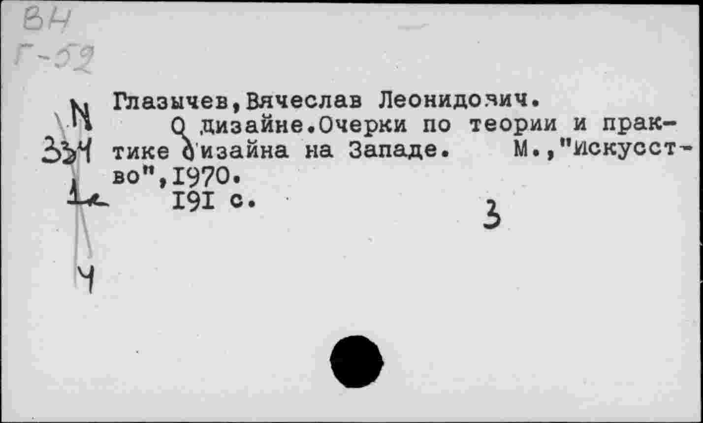 ﻿Глазычев,Вячеслав Леонидояич.
О дизайне.Очерки по теории и практике дизайна на Западе. М.,”искусст во”,1970.
191 с*	1